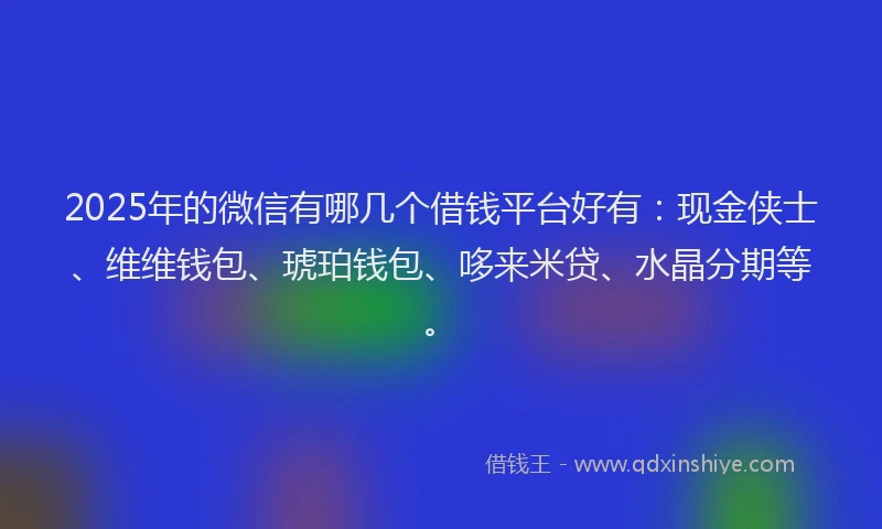 2025年的微信有哪几个借钱平台好有：现金侠士、维维钱包、琥珀钱包、哆来米贷、水晶分期等。