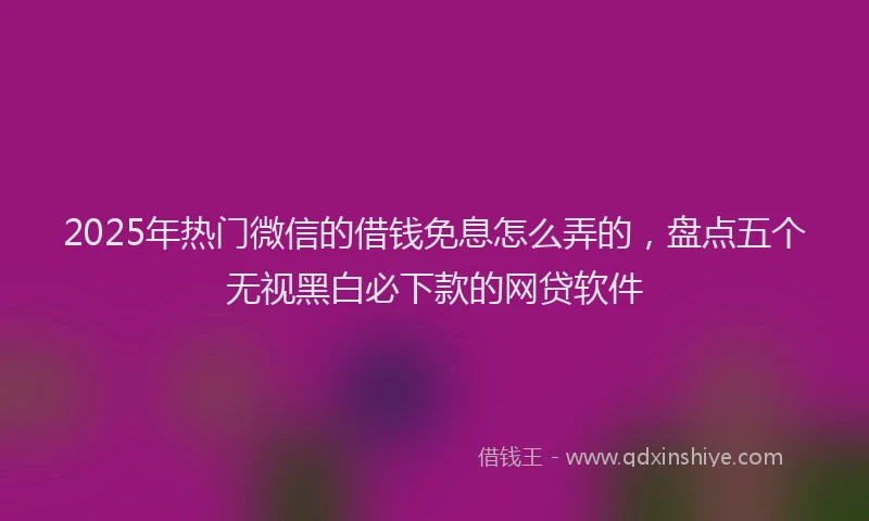 2025年热门微信的借钱免息怎么弄的，盘点五个无视黑白必下款的网贷软件