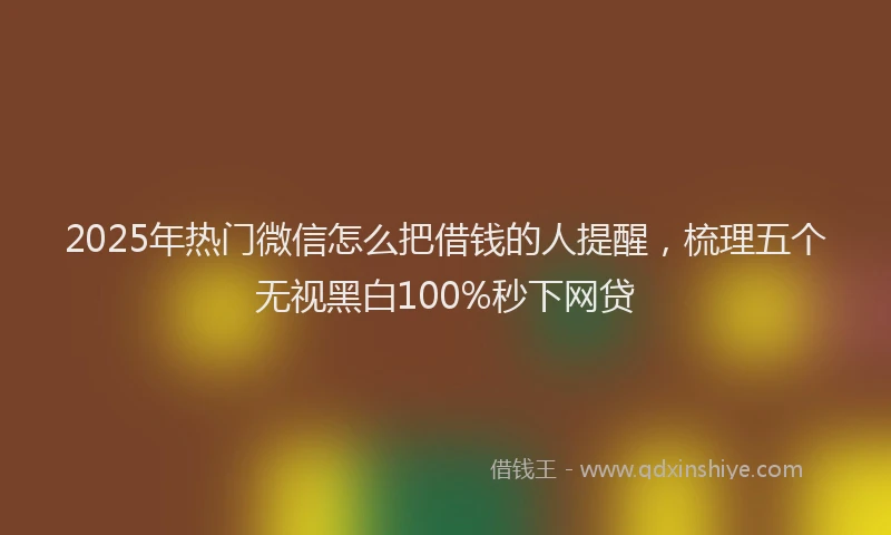 2025年热门微信怎么把借钱的人提醒，梳理五个无视黑白100%秒下网贷