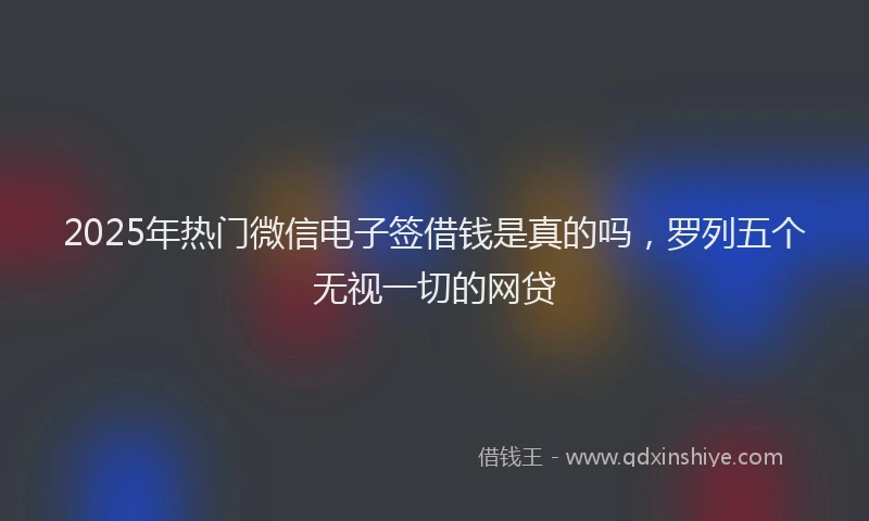 2025年热门微信电子签借钱是真的吗，罗列五个无视一切的网贷