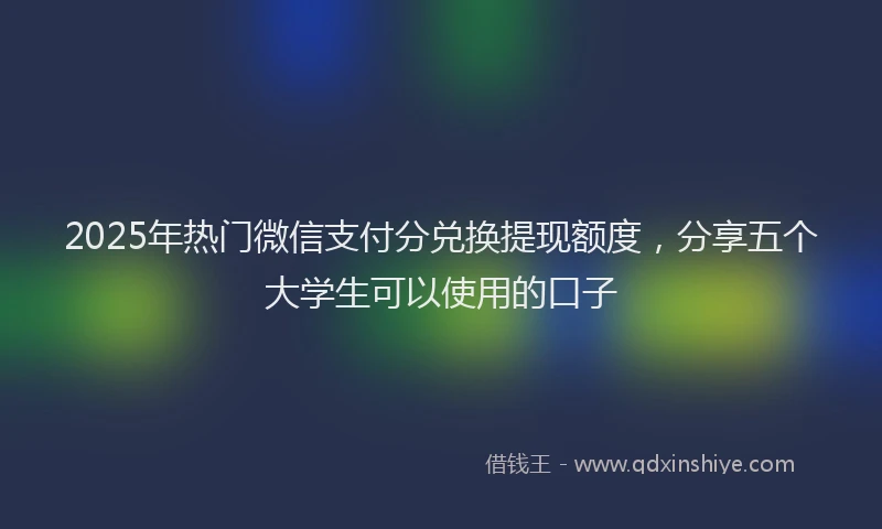 2025年热门微信支付分兑换提现额度，分享五个大学生可以使用的口子