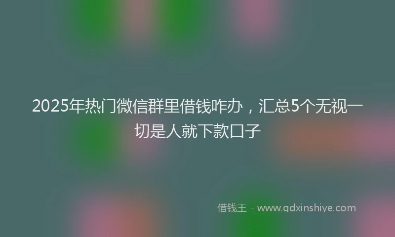 2025年热门微信群里借钱咋办，汇总5个无视一切是人就下款口子