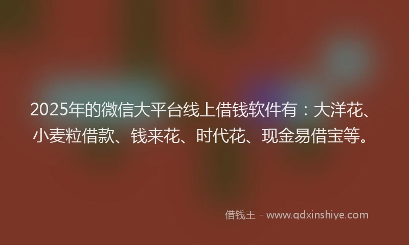 2025年的微信大平台线上借钱软件有：大洋花、小麦粒借款、钱来花、时代花、现金易借宝等。