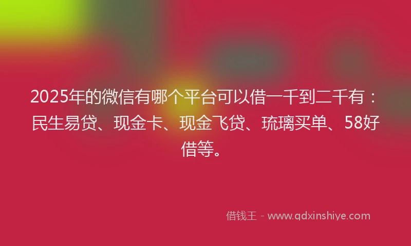 2025年的微信有哪个平台可以借一千到二千有：民生易贷、现金卡、现金飞贷、琉璃买单、58好借等。