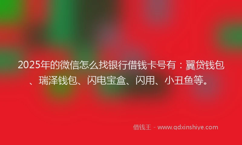 2025年的微信怎么找银行借钱卡号有：翼贷钱包、瑞泽钱包、闪电宝盒、闪用、小丑鱼等。