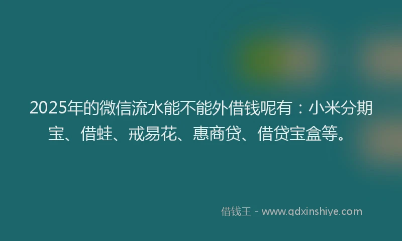 2025年的微信流水能不能外借钱呢有：小米分期宝、借蛙、戒易花、惠商贷、借贷宝盒等。