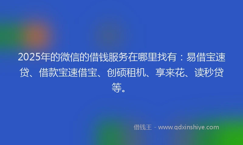 2025年的微信的借钱服务在哪里找有：易借宝速贷、借款宝速借宝、创硕租机、享来花、读秒贷等。