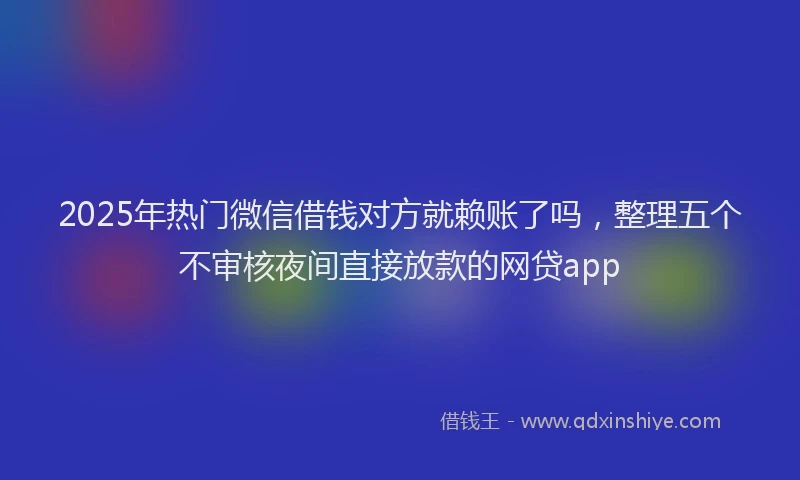 2025年热门微信借钱对方就赖账了吗，整理五个不审核夜间直接放款的网贷app