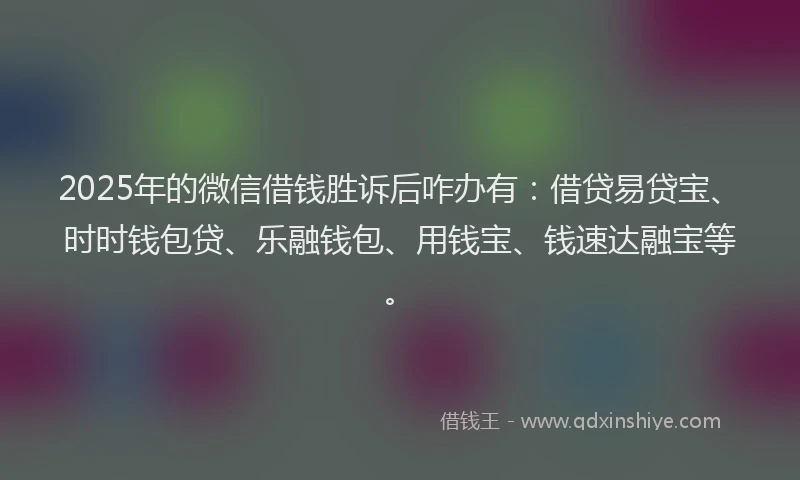 2025年的微信借钱胜诉后咋办有：借贷易贷宝、时时钱包贷、乐融钱包、用钱宝、钱速达融宝等。