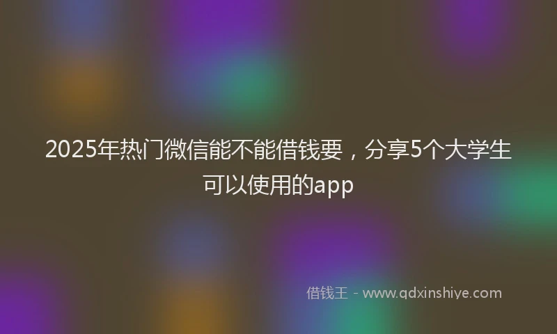 2025年热门微信能不能借钱要，分享5个大学生可以使用的app