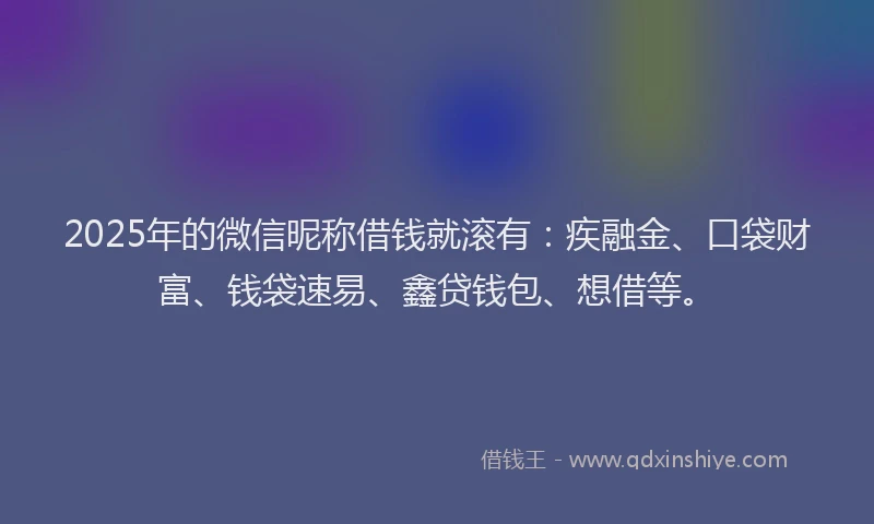 2025年的微信昵称借钱就滚有：疾融金、口袋财富、钱袋速易、鑫贷钱包、想借等。