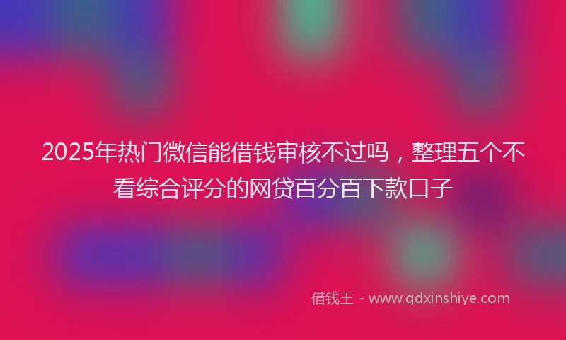 2025年热门微信能借钱审核不过吗，整理五个不看综合评分的网贷百分百下款口子
