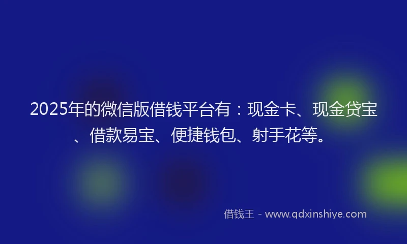 2025年的微信版借钱平台有：现金卡、现金贷宝、借款易宝、便捷钱包、射手花等。