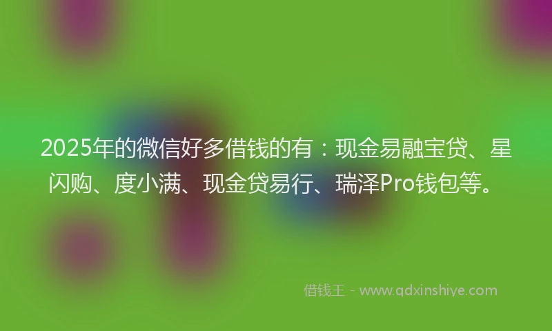 2025年的微信好多借钱的有：现金易融宝贷、星闪购、度小满、现金贷易行、瑞泽Pro钱包等。