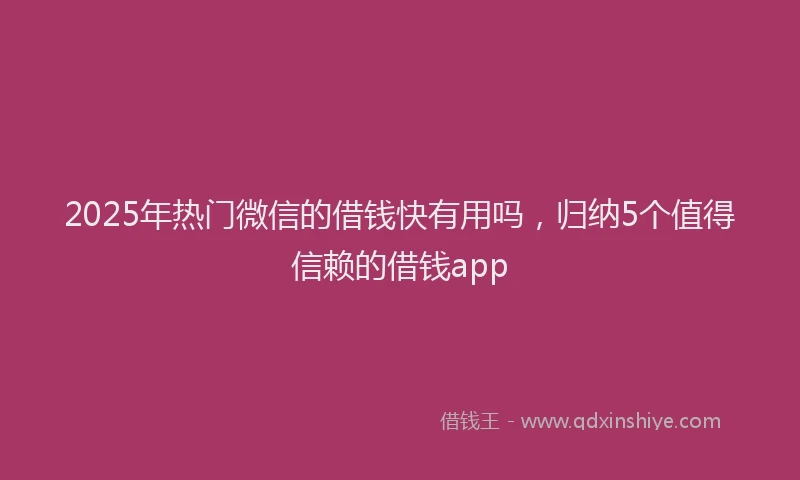 2025年热门微信的借钱快有用吗，归纳5个值得信赖的借钱app