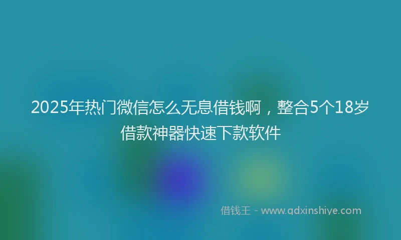 2025年热门微信怎么无息借钱啊，整合5个18岁借款神器快速下款软件