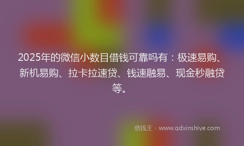 2025年的微信小数目借钱可靠吗有：极速易购、新机易购、拉卡拉速贷、钱速融易、现金秒融贷等。