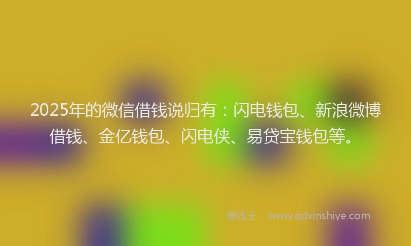 2025年的微信借钱说归有：闪电钱包、新浪微博借钱、金亿钱包、闪电侠、易贷宝钱包等。