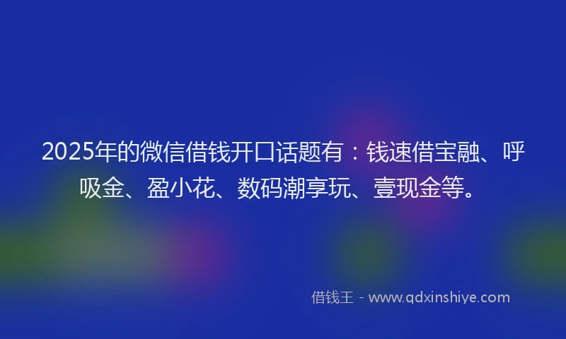 2025年的微信借钱开口话题有：钱速借宝融、呼吸金、盈小花、数码潮享玩、壹现金等。