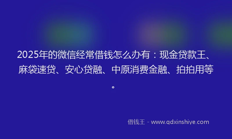 2025年的微信经常借钱怎么办有：现金贷款王、麻袋速贷、安心贷融、中原消费金融、拍拍用等。