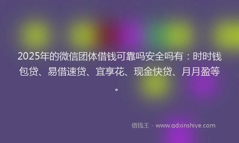 2025年的微信团体借钱可靠吗安全吗有：时时钱包贷、易借速贷、宜享花、现金快贷、月月盈等。