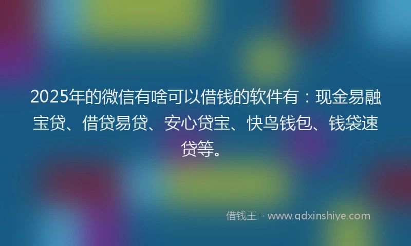 2025年的微信有啥可以借钱的软件有：现金易融宝贷、借贷易贷、安心贷宝、快鸟钱包、钱袋速贷等。