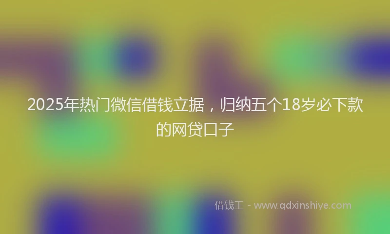 2025年热门微信借钱立据，归纳五个18岁必下款的网贷口子