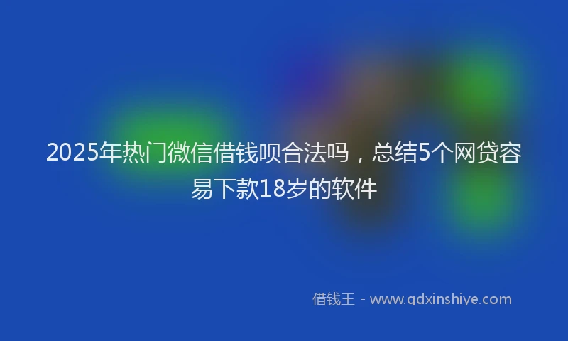 2025年热门微信借钱呗合法吗，总结5个网贷容易下款18岁的软件