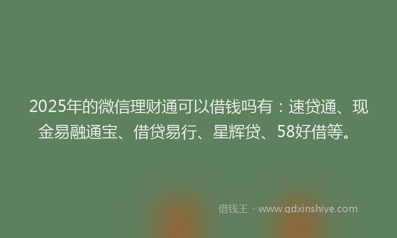 2025年的微信理财通可以借钱吗有：速贷通、现金易融通宝、借贷易行、星辉贷、58好借等。