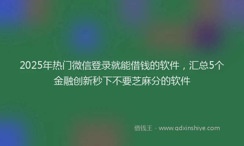 2025年热门微信登录就能借钱的软件，汇总5个金融创新秒下不要芝麻分的软件