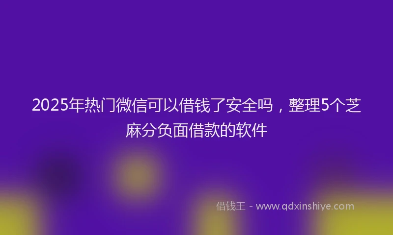 2025年热门微信可以借钱了安全吗，整理5个芝麻分负面借款的软件