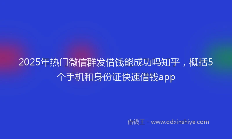 2025年热门微信群发借钱能成功吗知乎，概括5个手机和身份证快速借钱app