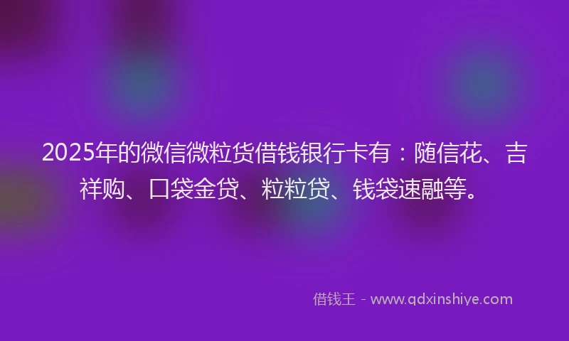 2025年的微信微粒货借钱银行卡有：随信花、吉祥购、口袋金贷、粒粒贷、钱袋速融等。