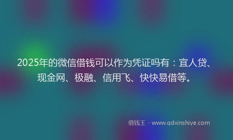 2025年的微信借钱可以作为凭证吗有：宜人贷、现金网、极融、信用飞、快快易借等。