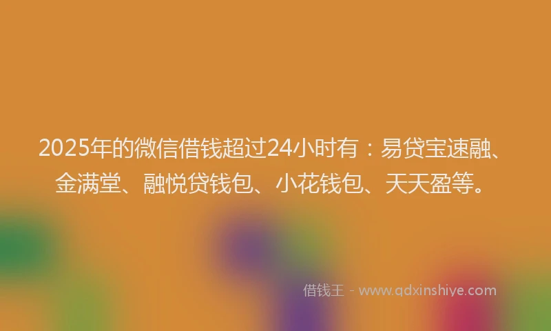 2025年的微信借钱超过24小时有：易贷宝速融、金满堂、融悦贷钱包、小花钱包、天天盈等。