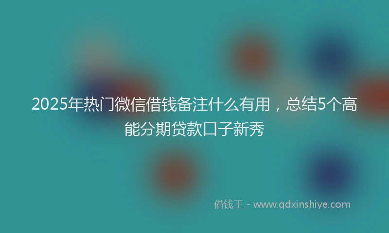 2025年热门微信借钱备注什么有用，总结5个高能分期贷款口子新秀