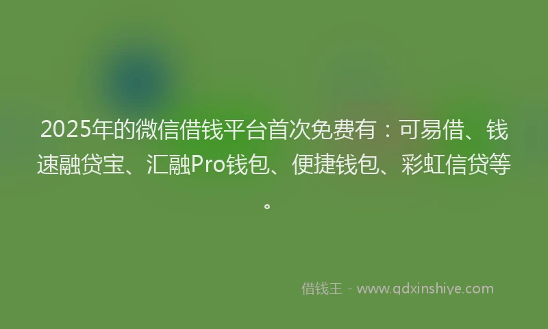 2025年的微信借钱平台首次免费有：可易借、钱速融贷宝、汇融Pro钱包、便捷钱包、彩虹信贷等。