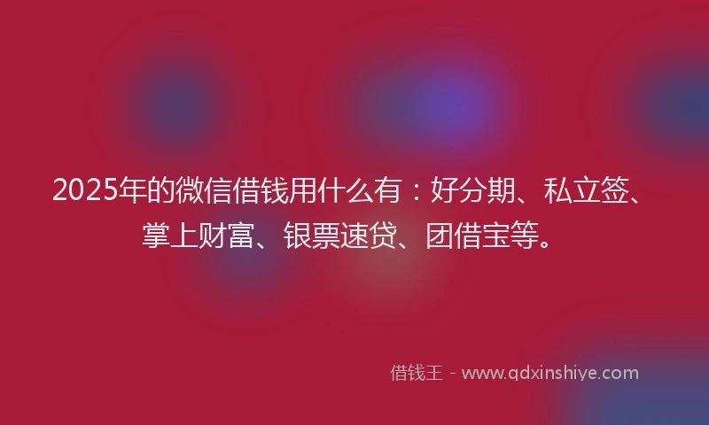 2025年的微信借钱用什么有：好分期、私立签、掌上财富、银票速贷、团借宝等。