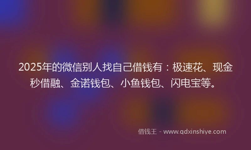 2025年的微信别人找自己借钱有：极速花、现金秒借融、金诺钱包、小鱼钱包、闪电宝等。