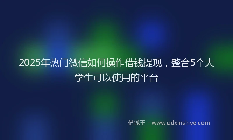 2025年热门微信如何操作借钱提现，整合5个大学生可以使用的平台