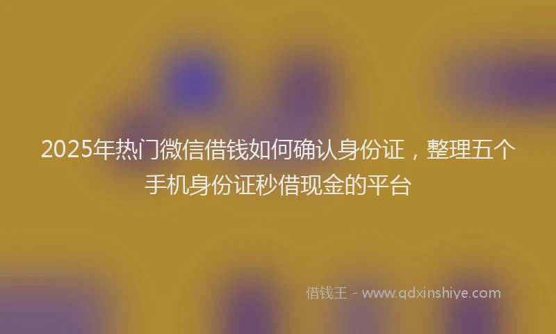 2025年热门微信借钱如何确认身份证，整理五个手机身份证秒借现金的平台