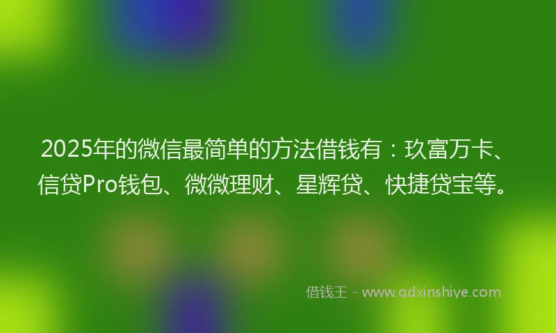 2025年的微信最简单的方法借钱有：玖富万卡、信贷Pro钱包、微微理财、星辉贷、快捷贷宝等。