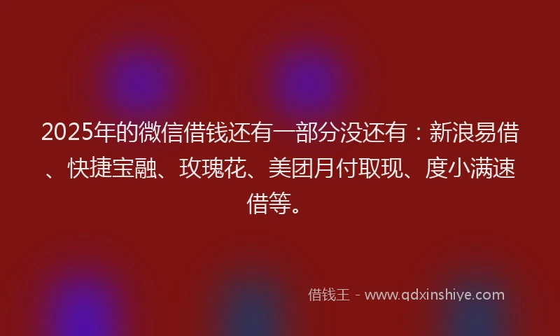 2025年的微信借钱还有一部分没还有：新浪易借、快捷宝融、玫瑰花、美团月付取现、度小满速借等。
