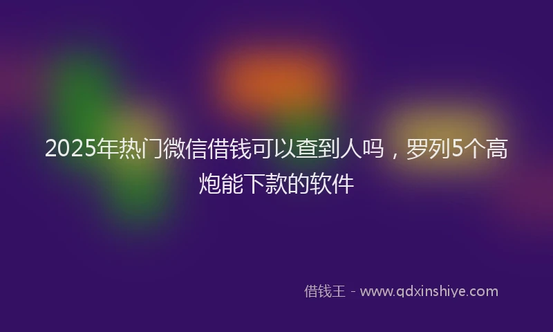 2025年热门微信借钱可以查到人吗，罗列5个高炮能下款的软件