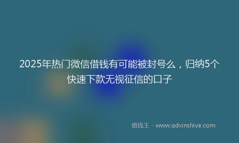 2025年热门微信借钱有可能被封号么，归纳5个快速下款无视征信的口子