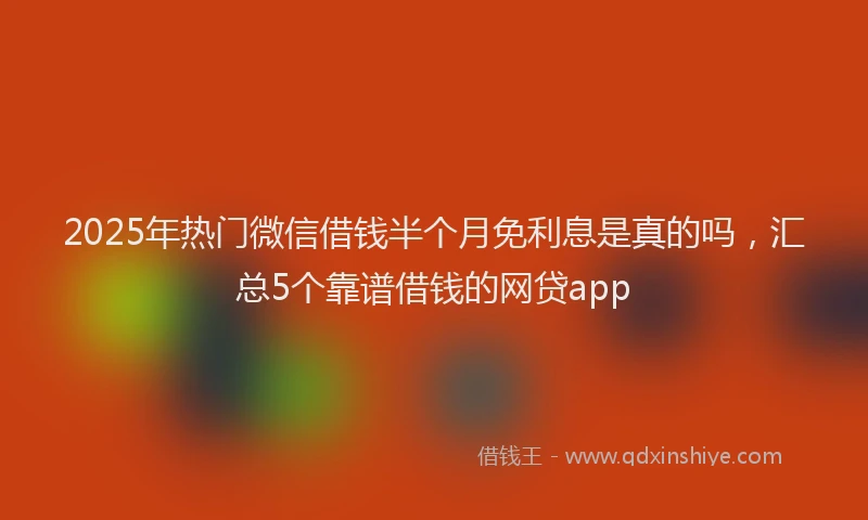 2025年热门微信借钱半个月免利息是真的吗，汇总5个靠谱借钱的网贷app