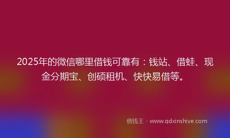 2025年的微信哪里借钱可靠有：钱站、借蛙、现金分期宝、创硕租机、快快易借等。