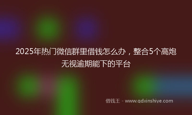 2025年热门微信群里借钱怎么办，整合5个高炮无视逾期能下的平台