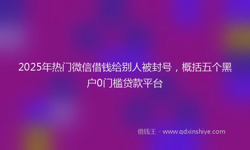 2025年热门微信借钱给别人被封号，概括五个黑户0门槛贷款平台
