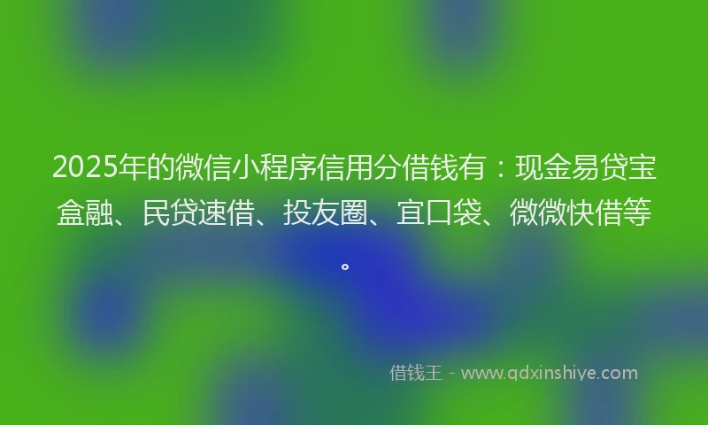 2025年的微信小程序信用分借钱有：现金易贷宝盒融、民贷速借、投友圈、宜口袋、微微快借等。